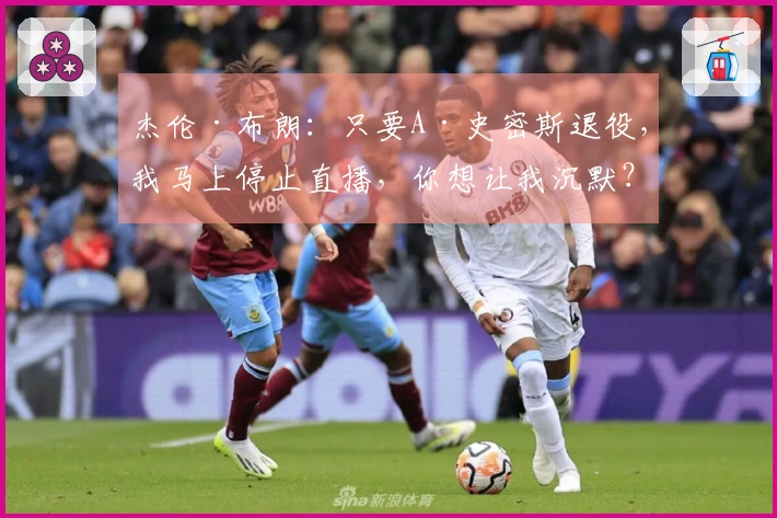 杰伦·布朗：只要A·史密斯退役，我马上停止直播，你想让我沉默？