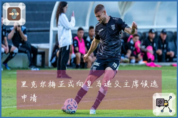 里克尔梅正式向皇马递交主席候选申请
