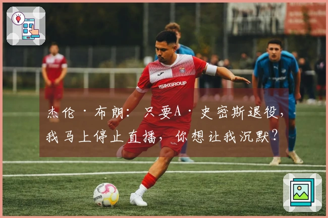 杰伦·布朗：只要A·史密斯退役，我马上停止直播，你想让我沉默？