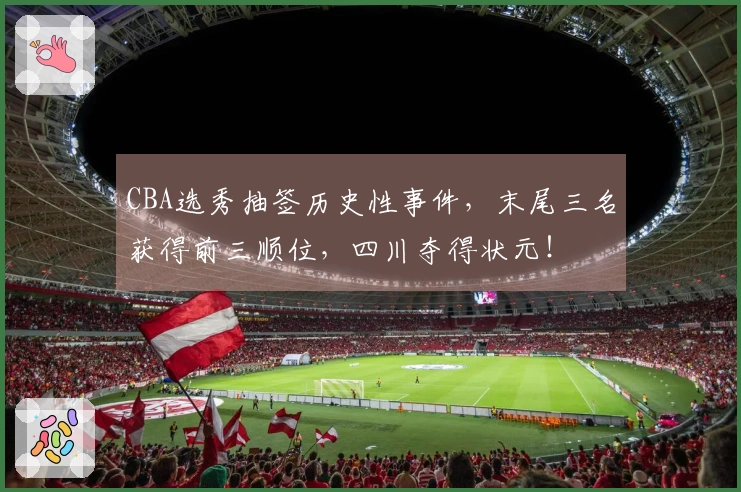 CBA选秀抽签历史性事件，末尾三名获得前三顺位，四川夺得状元！